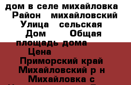 дом в селе михайловка  › Район ­ михайловский  › Улица ­ сельская  › Дом ­ 9 › Общая площадь дома ­ 65 › Цена ­ 2 500 000 - Приморский край, Михайловский р-н, Михайловка с. Недвижимость » Дома, коттеджи, дачи продажа   